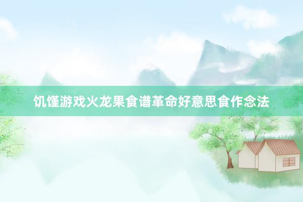 饥馑游戏火龙果食谱革命好意思食作念法