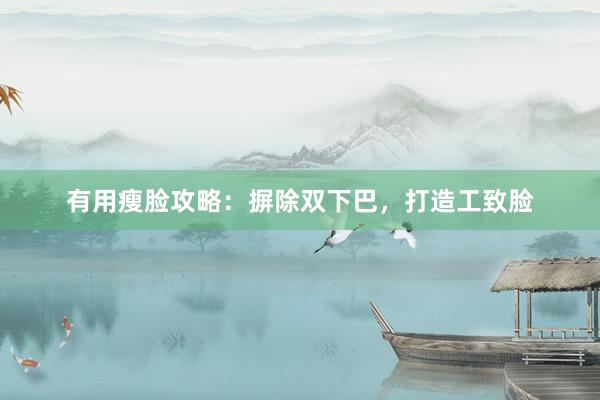 有用瘦脸攻略：摒除双下巴，打造工致脸