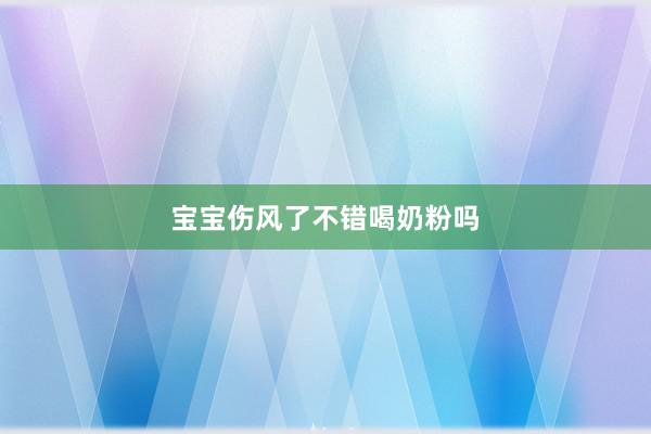 宝宝伤风了不错喝奶粉吗