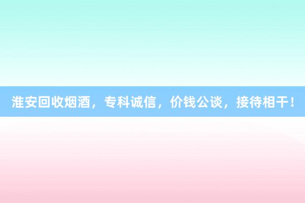 淮安回收烟酒，专科诚信，价钱公谈，接待相干！