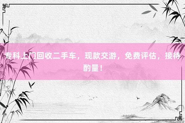 专科上门回收二手车，现款交游，免费评估，接待酌量！