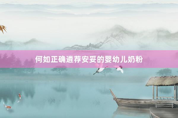 何如正确遴荐安妥的婴幼儿奶粉