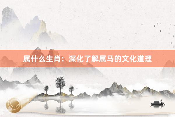 属什么生肖：深化了解属马的文化道理