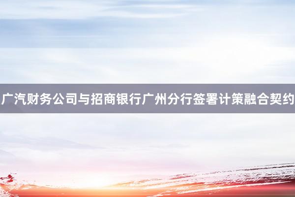 广汽财务公司与招商银行广州分行签署计策融合契约