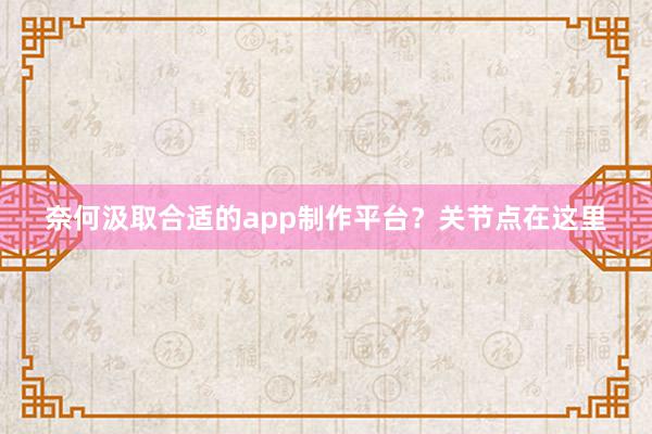 奈何汲取合适的app制作平台？关节点在这里
