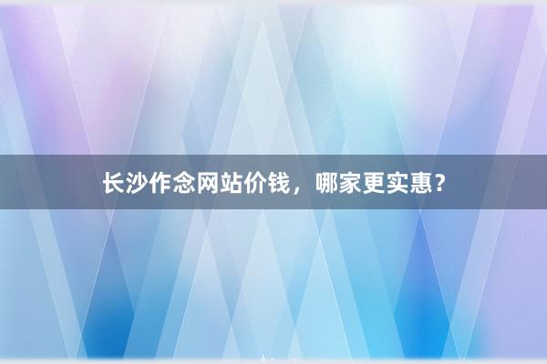 长沙作念网站价钱，哪家更实惠？