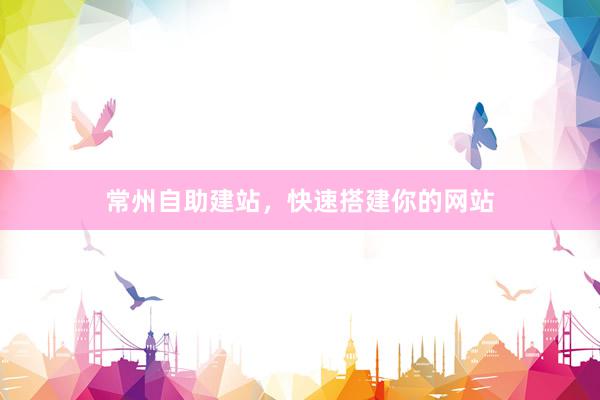 常州自助建站，快速搭建你的网站