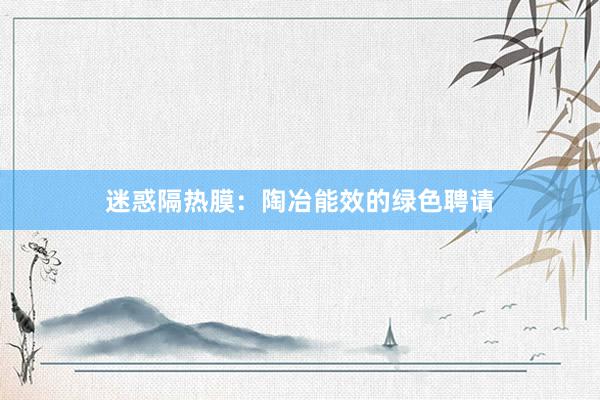 迷惑隔热膜：陶冶能效的绿色聘请