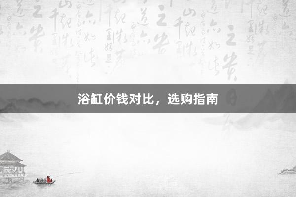 浴缸价钱对比，选购指南