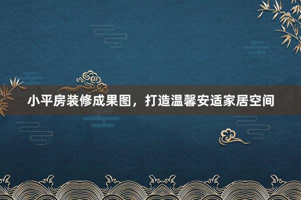 小平房装修成果图，打造温馨安适家居空间