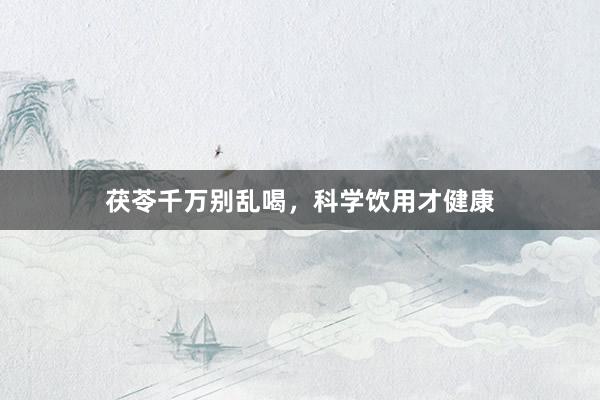 茯苓千万别乱喝，科学饮用才健康