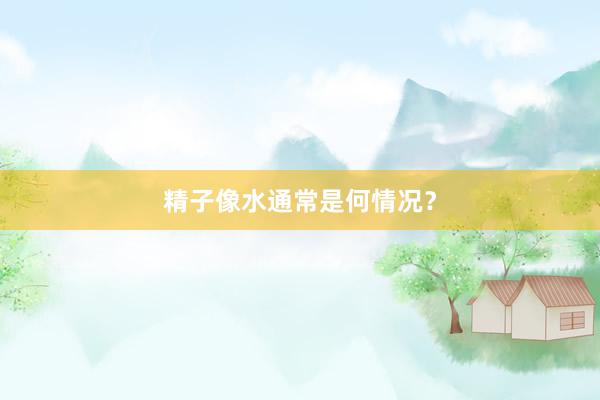 精子像水通常是何情况？
