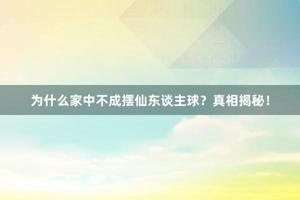 为什么家中不成摆仙东谈主球？真相揭秘！