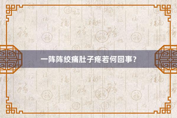 一阵阵绞痛肚子疼若何回事？