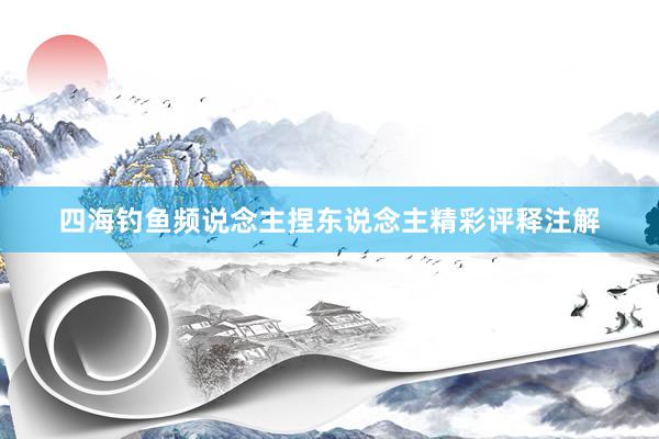 四海钓鱼频说念主捏东说念主精彩评释注解