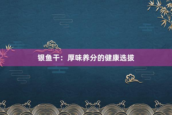 银鱼干：厚味养分的健康选拔